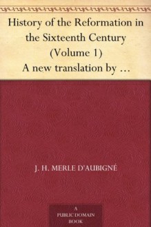 History of the Reformation in the Sixteenth Century (Volume 1) A new translation by Henry Beveridge - J. H. Merle D'Aubigne, Henry Beveridge