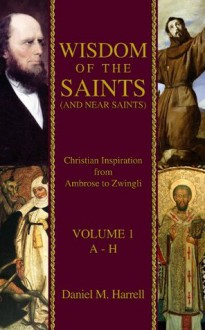 Wisdom of the Saints (and Near Saints): Christian Inspiration from Ambrose to Zwingli Vol. 1: A-H - Daniel M. Harrell