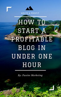 How To Start A Profitable Authority Blog In Under One Hour: Write About What You Love, Create A Website, And Make Money - Passive Marketing