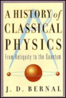 A History Of Classical Physics: From Antiquity To The Quantum - J.D. Bernal