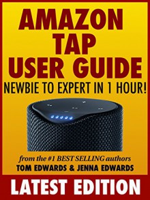 Amazon Tap User Guide: Newbie to Expert in 1 Hour! - Tom Edwards, Jenna Edwards, Amazon Tap