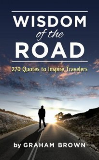 Wisdom of the Road: 270 Quotes to Inspire Travelers: A pocket book of everyday wisdom to motivate and inspire travelers (Barefoot Journal Traveler Tips) - Graham Brown