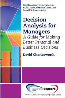 Decision Analysis for Managers: A Guide for Making Better Personal and Business Decisions - David Charlesworth