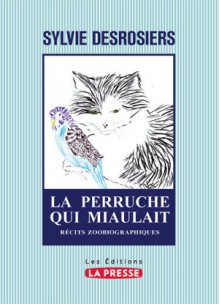 La perruche qui miaulait: récits zoobiographiques - Sylvie Desrosiers