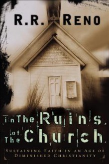 In the Ruins of the Church: Sustaining Faith in an Age of Diminished Christianity - R.R. Reno