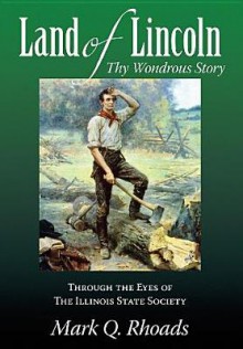 Land of Lincoln, Thy Wondrous Story: 150th Jubilee Chronicle of the Illinois State Society of Washington, D.C. - Mark Q. Rhoads