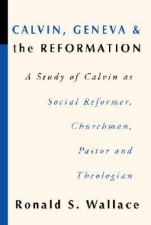 Calvin, Geneva And The Reformation - Ronald S. Wallace