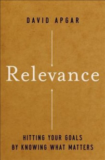 Relevance: Hitting Your Goals by Knowing What Matters - David Apgar, Joe Vitale