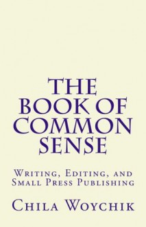 The Book of Common Sense Writing, Editing, and Small Press Publishing: Formerly Called: "Blog Posts" (Plain Wrapper Series) - Chila Woychik