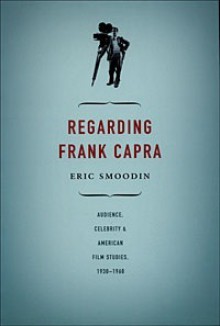 Regarding Frank Capra: Audience, Celebrity, and American Film Studies, 1930-1960 - Eric Smoodin