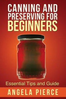 Canning and Preserving for Beginners: Essential Tips and Guide - Angela Pierce