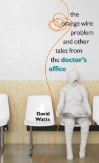 The Orange Wire Problem and Other Tales from the Doctor's Office - David Watts