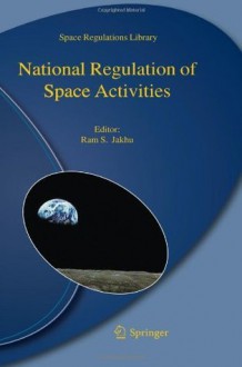 National Regulation of Space Activities - Ram S. Jakhu