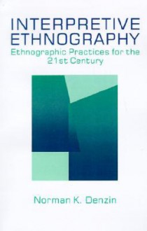 Interpretive Ethnography: Ethnographic Practices for the 21st Century - Norman K. Denzin