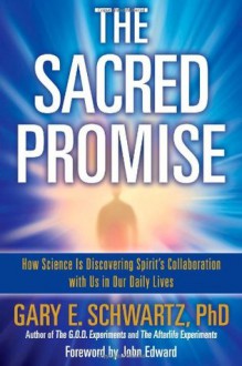 The Sacred Promise: How Science Is Discovering Spirit's Collaboration with Us in Our Daily Lives - Gary E. Schwartz Ph.D., John Edward