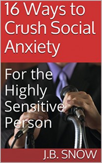 16 Ways to Crush Social Anxiety: For the Highly Sensitive Person (Transcend Mediocrity Book 51) - J.B. Snow