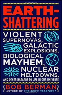 Earth-Shattering: Violent Supernovas, Galactic Explosions, Biological Mayhem, Nuclear Meltdowns, and Other Hazards to Life in Our Universe - Bob Berman