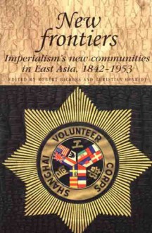 New Frontiers: Imperialism's New Communities In East Asia, 1842 1953 - Robert A. Bickers