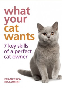 What Your Cat Wants: 7 Key Skills of a Perfect Cat Owner - Francesca Riccomini