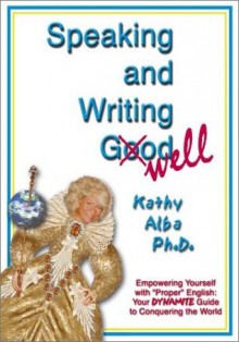 Speaking and Writing Well: Empowering Yourself With "Proper" English--Your Dynamite Guide to Conquering the World - Kathy Alba