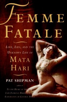 Femme Fatale: Love, Lies, and the Unknown Life of Mata Hari - Pat Shipman