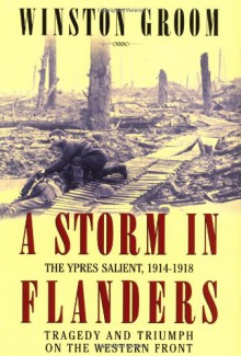 A Storm in Flanders: The Ypres Salient, 1914-1918: Tragedy and Triumph on the Western Front - Winston Groom