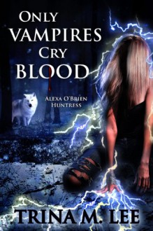 Only Vampires Cry Blood (Alexa O'Brien, Huntress, #3) - Trina M. Lee