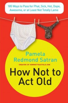 How Not to Act Old: 185 Ways to Pass for Phat, Sick, Hot, Dope, Awesome, or at Least Not Totally Lame - Pamela Redmond Satran