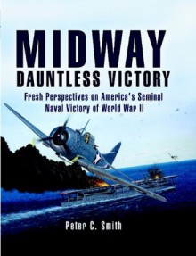 Midway: Dauntless Victory A re-examination of America's greatest naval victory of World War II. - Peter C. Smith