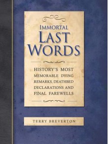 Immortal Last Words: History's Most Memorable Dying Remarks, Death Bed Statements and Final Farewells - Terry Breverton