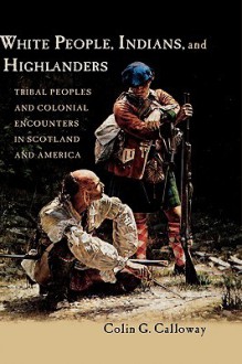 White People, Indians, and Highlanders: Tribal People and Colonial Encounters in Scotland and America - Colin G. Calloway