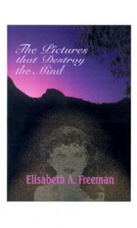 The Pictures That Destroy the Mind - Elisabeth A. Freeman