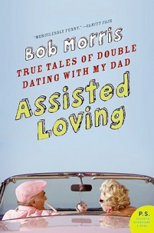 Assisted Loving: True Tales of Double Dating with My Dad - Bob Morris