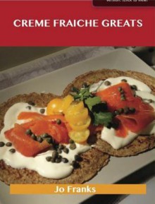 Creme Fraiche Greats: Delicious Creme Fraiche Recipes, the Top 68 Creme Fraiche Recipes - Jo Franks