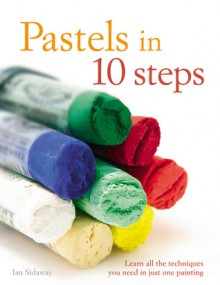 Pastels in 10 Steps: Learn All the Techniques You Need in Just One Painting - Ian Sidaway