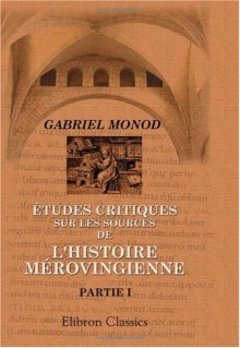 Études critiques sur les sources de l'histoire mérovingienne: Partie 1. Introduction - Grégoire de Tours - Marius d'Avenches (French Edition) - Gabriel Monod