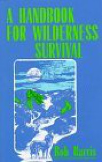 A Handbook for Wilderness Survival - Robert Harris, Bob Harris