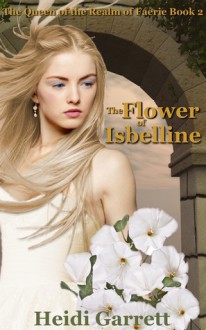 The Flower of Isbelline (Queen of the Realm of Faerie #2) - Heidi Garrett