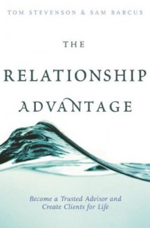 The Relationship Advantage: Become a Trusted Advisor and Create Clients for Life - Tom Stevenson, Sam W. Barcus, Sam Barcus