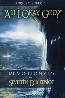 Am I Okay, God? Devotionals from the Seventh Dimension - Lorilyn Roberts