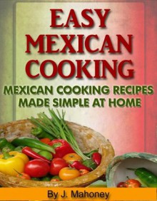 Easy Mexican Cooking - Mexican Cooking Recipes Made Simple At Home - J Mahoney