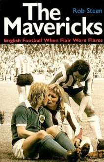 The Mavericks: English Football When Flair Wore Flares - Robert Steen