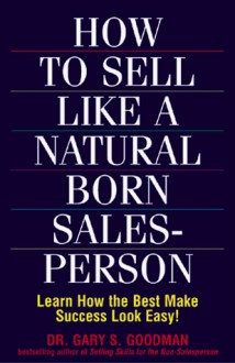 How to sell like a natural born salesperson: learn how the best make success look easy! - Gary S. Goodman