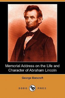 Memorial Address on the Life and Character of Abraham Lincoln (Dodo Press) - George Bancroft