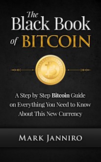 The Black Book of Bitcoin: A Step-by-Step Bitcoin Guide on Everything You Need to Know About this New Currency (bitcoin mining, bitcoin trading, bitcoin internals, bitcoin step by step guide) - Mark Janniro