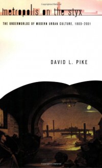 Metropolis on the Styx: The Underworlds of Modern Urban Culture, 1800-2001 - David L. Pike