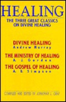 Healing: The Three Great Classics on Divine Healing : Divine Healing : The Ministry of Healing : The Gospel of Healing - Jonathan L. Graf, Albert Benjamin Simpson, A.J. Gordon