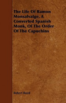 The Life of Ramon Monsalvatge, a Converted Spanish Monk, of the Order of the Capuchins - Robert Baird