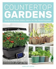 Countertop Gardens: Easily Grow Kitchen Edibles Indoors for Year-Round Enjoyment - Shelley Levis 