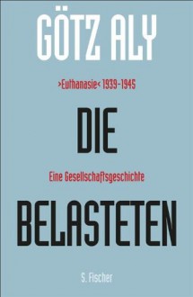 Die Belasteten: ›Euthanasie‹ 1939-1945. Eine Gesellschaftsgeschichte (German Edition) - Götz Aly